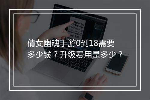 倩女幽魂手游0到18需要多少钱?升级费用是多少?