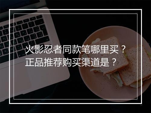 火影忍者同款笔哪里买?正品推荐购买渠道是?