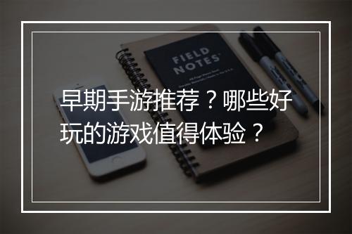 早期手游推荐?哪些好玩的游戏值得体验?