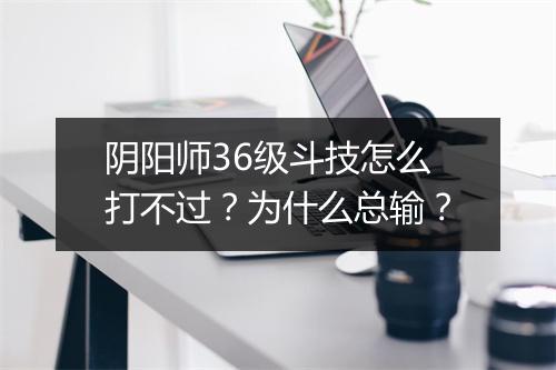 阴阳师36级斗技怎么打不过？为什么总输？