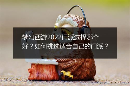 梦幻西游2022门派选择哪个好?如何挑选适合自己的门派?