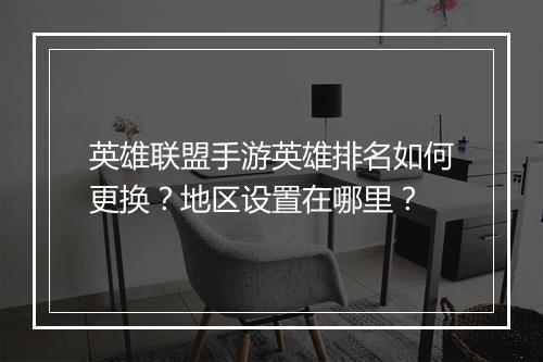 英雄联盟手游英雄排名如何更换?地区设置在哪里?