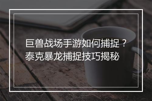 巨兽战场手游如何捕捉?泰克暴龙捕捉技巧揭秘