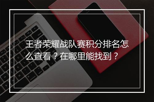 王者荣耀战队赛积分排名怎么查看?在哪里能找到?