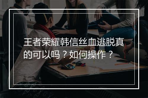 王者荣耀韩信丝血逃脱真的可以吗?如何操作?
