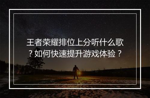 王者荣耀排位上分听什么歌?如何快速提升游戏体验?