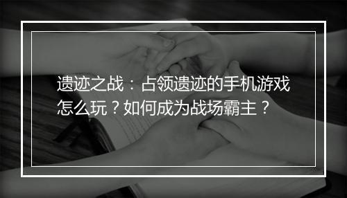 遗迹之战：占领遗迹的手机游戏怎么玩？如何成为战场霸主？