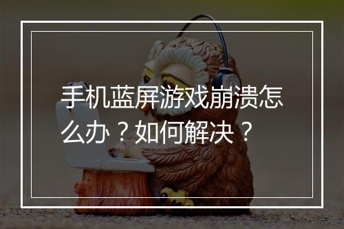手机蓝屏游戏崩溃怎么办?如何解决?
