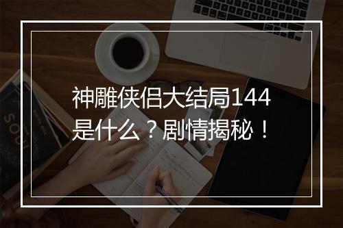 神雕侠侣大结局144是什么?剧情揭秘!