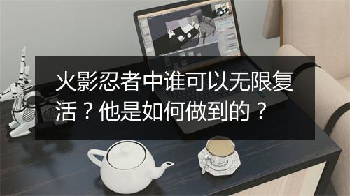 火影忍者中谁可以无限复活?他是如何做到的?