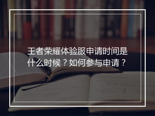 王者荣耀体验服申请时间是什么时候?如何参与申请?