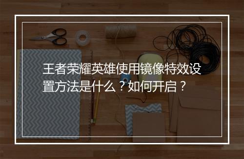 王者荣耀英雄使用镜像特效设置方法是什么？如何开启？