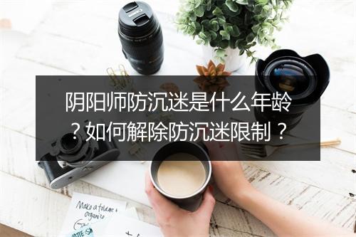 阴阳师防沉迷是什么年龄？如何解除防沉迷限制？