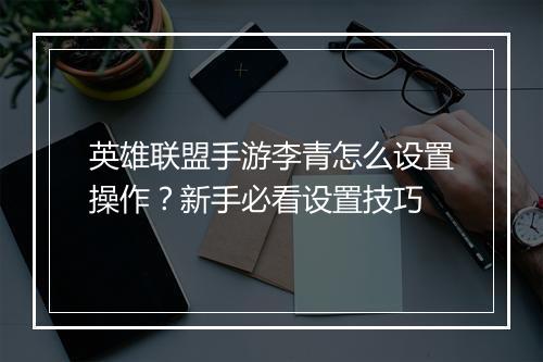 英雄联盟手游李青怎么设置操作?新手必看设置技巧