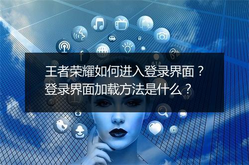 王者荣耀如何进入登录界面?登录界面加载方法是什么?