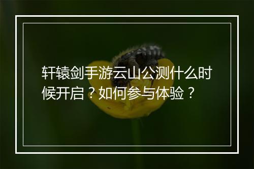 轩辕剑手游云山公测什么时候开启?如何参与体验?