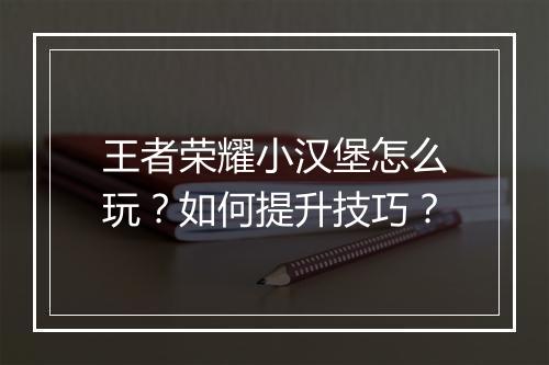 王者荣耀小汉堡怎么玩?如何提升技巧?