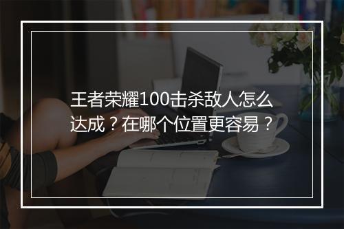 王者荣耀100击杀敌人怎么达成?在哪个位置更容易?