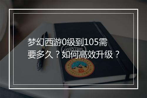 梦幻西游0级到105需要多久?如何高效升级?