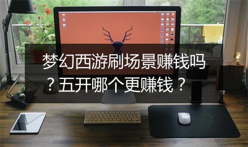 梦幻西游刷场景赚钱吗?五开哪个更赚钱?