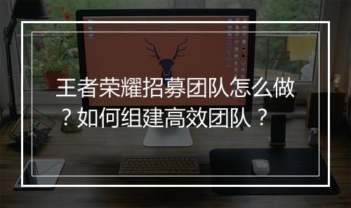 王者荣耀招募团队怎么做?如何组建高效团队?