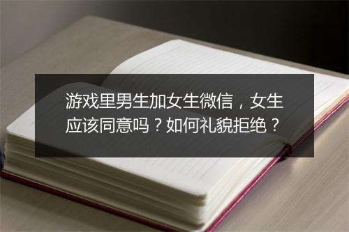 游戏里男生加女生微信,女生应该同意吗?如何礼貌拒绝?