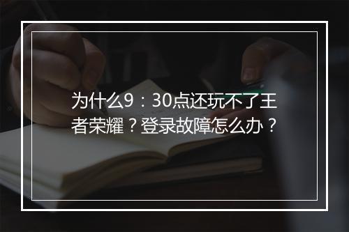 为什么9:30点还玩不了王者荣耀?登录故障怎么办?