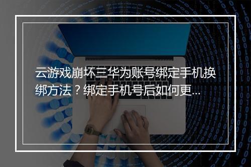 云游戏崩坏三华为账号绑定手机换绑方法?绑定手机号后如何更改?