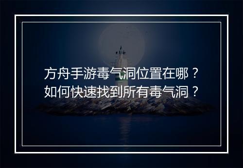 方舟手游毒气洞位置在哪?如何快速找到所有毒气洞?