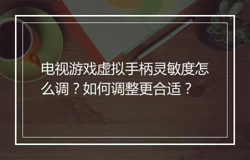 电视游戏虚拟手柄灵敏度怎么调?如何调整更合适?