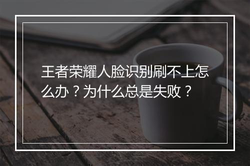 王者荣耀人脸识别刷不上怎么办?为什么总是失败?