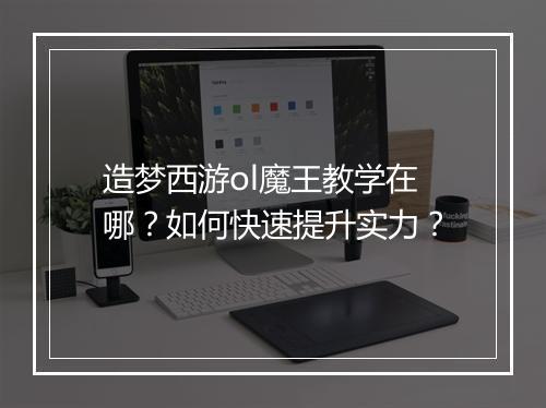 造梦西游ol魔王教学在哪?如何快速提升实力?