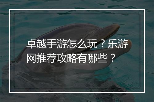卓越手游怎么玩?乐游网推荐攻略有哪些?