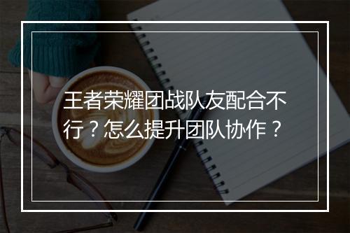 王者荣耀团战队友配合不行?怎么提升团队协作?
