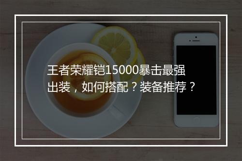 王者荣耀铠15000暴击最强出装,如何搭配?装备推荐?