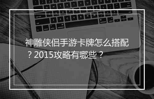神雕侠侣手游卡牌怎么搭配?2015攻略有哪些?