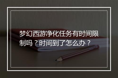 梦幻西游净化任务有时间限制吗?时间到了怎么办?