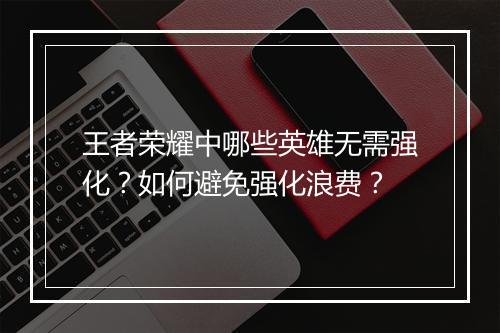 王者荣耀中哪些英雄无需强化?如何避免强化浪费?