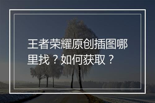 王者荣耀原创插图哪里找?如何获取?