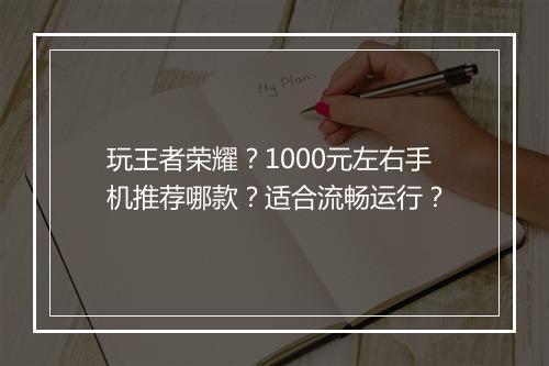 玩王者荣耀?1000元左右手机推荐哪款?适合流畅运行?