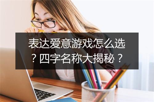 表达爱意游戏怎么选?四字名称大揭秘?