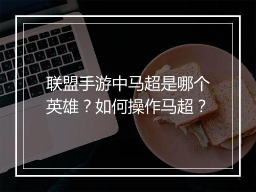 联盟手游中马超是哪个英雄?如何操作马超?