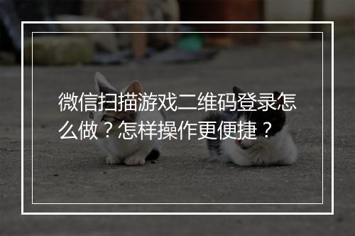 微信扫描游戏二维码登录怎么做?怎样操作更便捷?