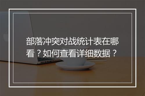 部落冲突对战统计表在哪看?如何查看详细数据?