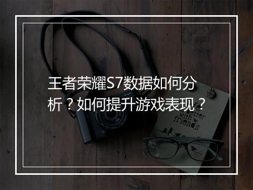 王者荣耀S7数据如何分析?如何提升游戏表现?