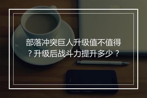 部落冲突巨人升级值不值得?升级后战斗力提升多少?