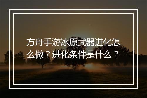 方舟手游冰原武器进化怎么做?进化条件是什么?