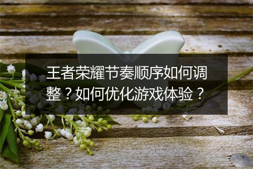 王者荣耀节奏顺序如何调整？如何优化游戏体验？