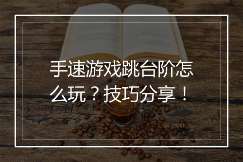 手速游戏跳台阶怎么玩?技巧分享!
