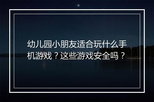 幼儿园小朋友适合玩什么手机游戏？这些游戏安全吗？